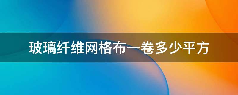 玻璃纤维网格布一卷多少平方 玻纤网格布一卷多少米