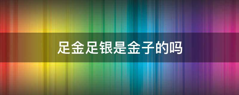 足金足银是金子的吗 足金是不是金子