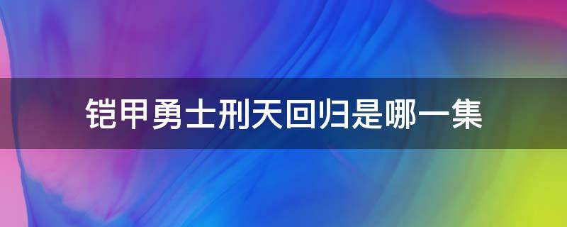 铠甲勇士刑天回归是哪一集（铠甲勇士猎铠刑天回归第几集）