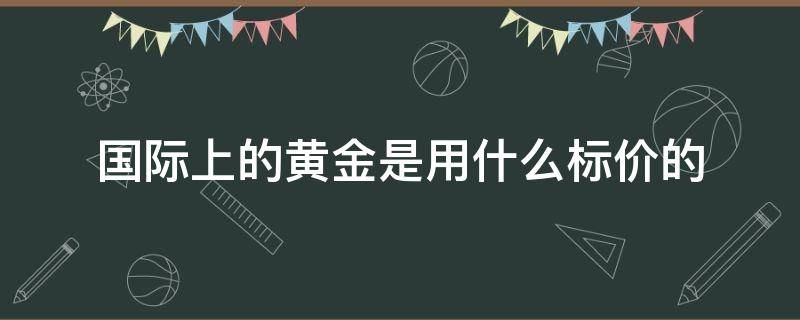 国际上的黄金是用什么标价的 国际黄金以什么计价