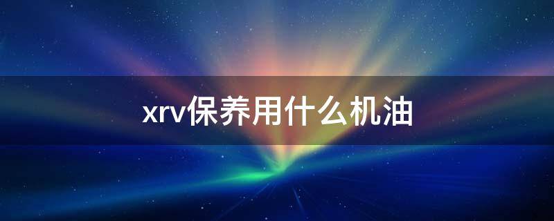 xrv保养用什么机油 xrv1.5t保养用什么机油