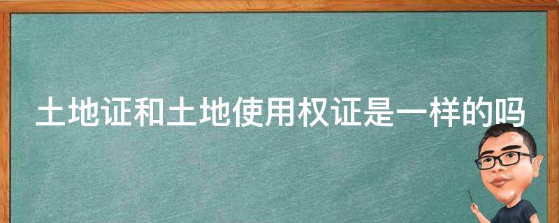 土地证和土地使用权证是一样的吗 土地证和土地使用权证是一样的吗