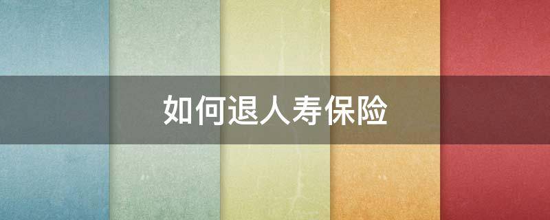 如何退人寿保险（如何退人寿保险损失最小）