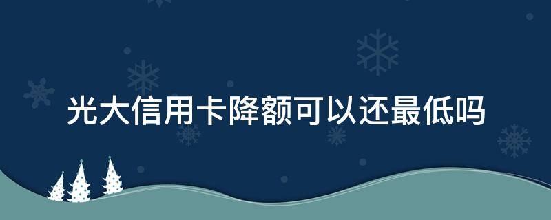 光大信用卡降额可以还最低吗 光大银行降额后最低还款