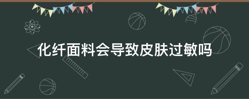 化纤面料会导致皮肤过敏吗（化纤面料对皮肤过敏会有哪些症状）