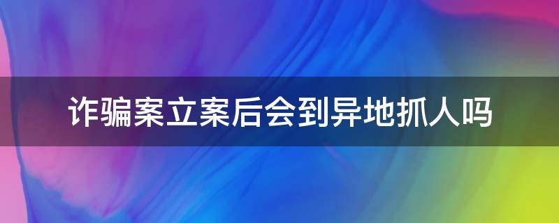 诈骗案立案后会到异地抓人吗 异地诈骗案立案后抓人流程