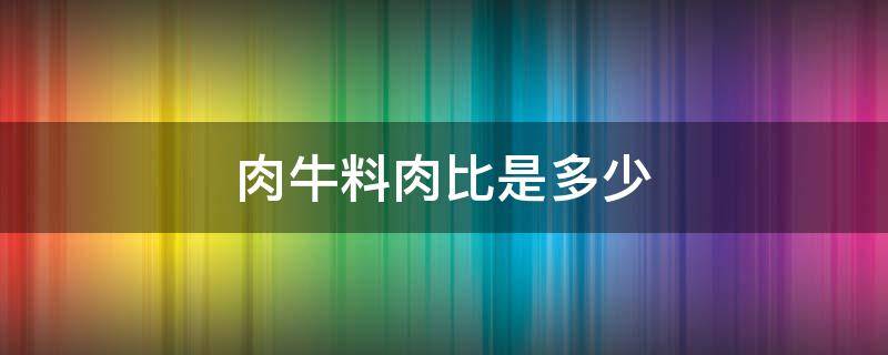 肉牛料肉比是多少（牛料肉比一般是多少）