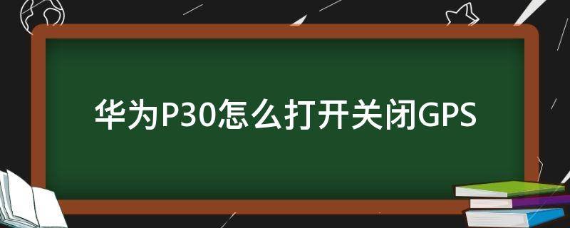 华为P30怎么打开关闭GPS 华为P30怎么关闭
