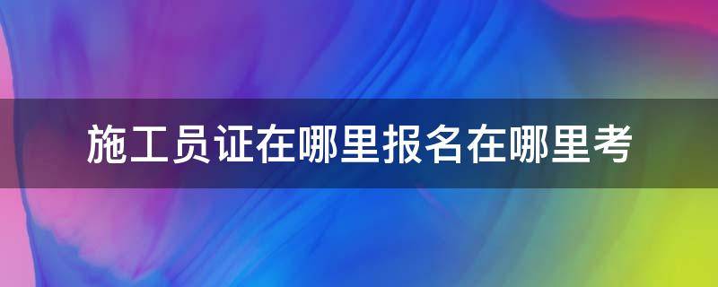 施工员证在哪里报名在哪里考（施工员证去哪里报名考试?）