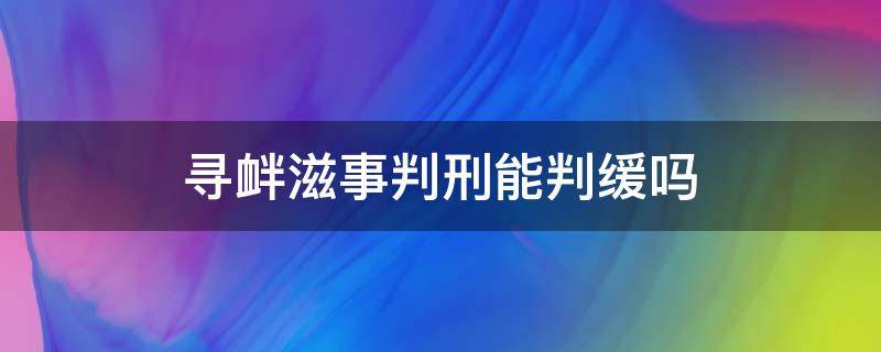 寻衅滋事判刑能判缓吗 寻衅滋事可不可以判缓刑