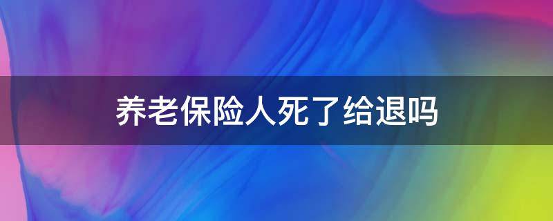 养老保险人死了给退吗 养老险人死了还有没有退
