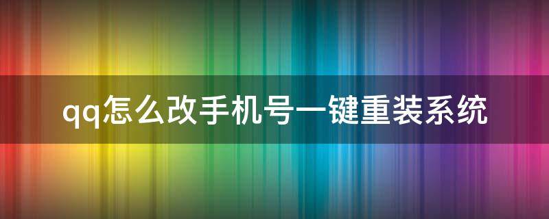 qq怎么改手机号一键重装系统（qq手机改名字怎么改）