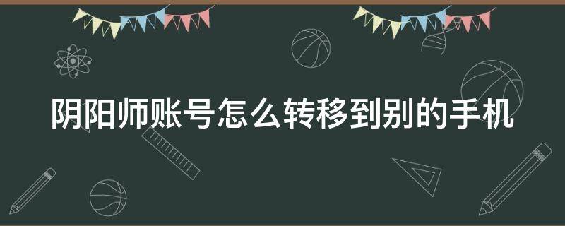 阴阳师账号怎么转移到别的手机 阴阳师怎么转移账号到备用手机账号