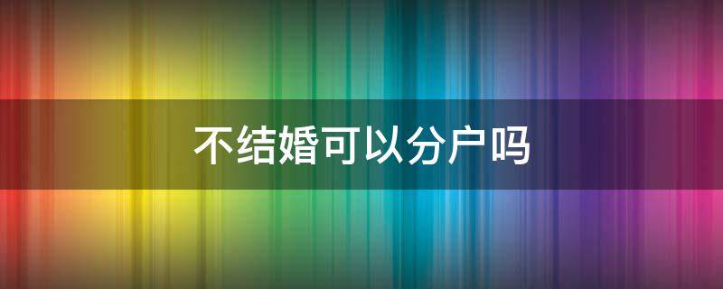 不结婚可以分户吗 不结婚可以分户吗?