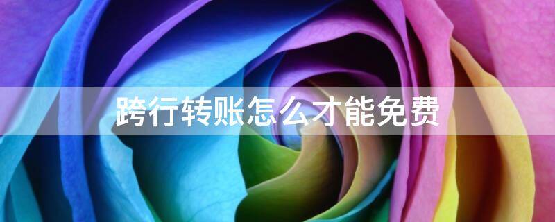 跨行转账怎么才能免费 跨行转账怎么才能免手续费