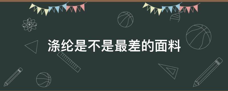 涤纶是不是最差的面料（涤纶的面料好嘛）