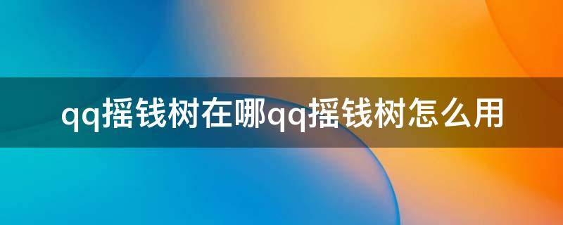 qq摇钱树在哪qq摇钱树怎么用 qq摇钱树得现金在哪里