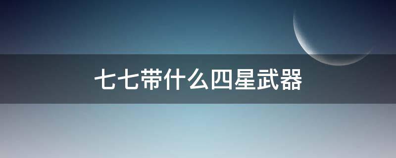 七七带什么四星武器（77带什么四星武器）