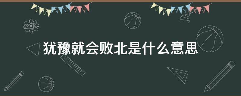 犹豫就会败北是什么意思（犹豫不决就会败北什么意思）