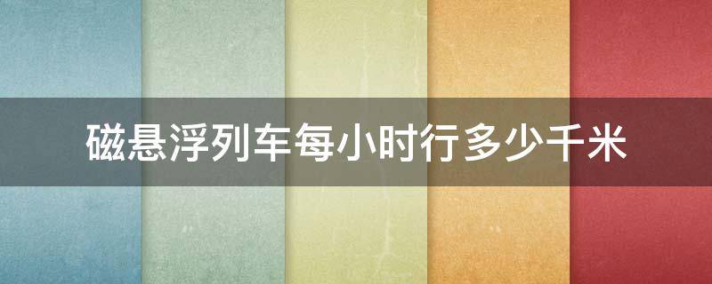 磁悬浮列车每小时行多少千米 磁悬浮列车每小时行驶多少千米?