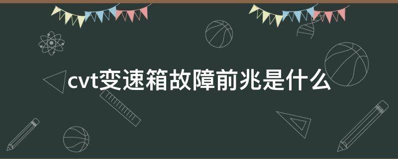 cvt变速箱故障前兆是什么 cvt变速箱故障什么症状