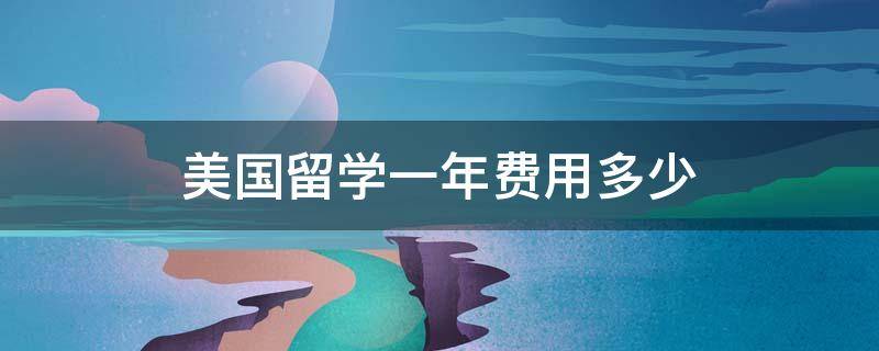 美国留学一年费用多少 美国留学一年费用多少人民币