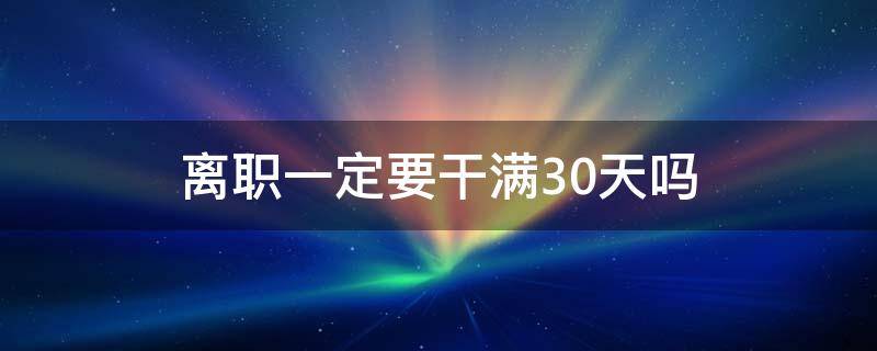 离职一定要干满30天吗 提出离职是不是必须做满30天才能离职?