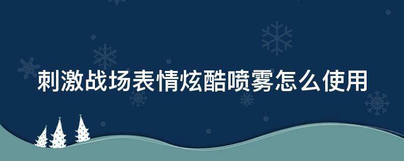 刺激战场表情炫酷喷雾怎么使用（吃鸡里表情炫酷喷雾有什么用）