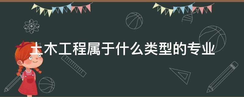 土木工程属于什么类型的专业（土木工程专业属于什么门类）