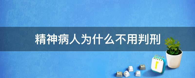精神病人为什么不用判刑 精神病人为什么不能判死刑