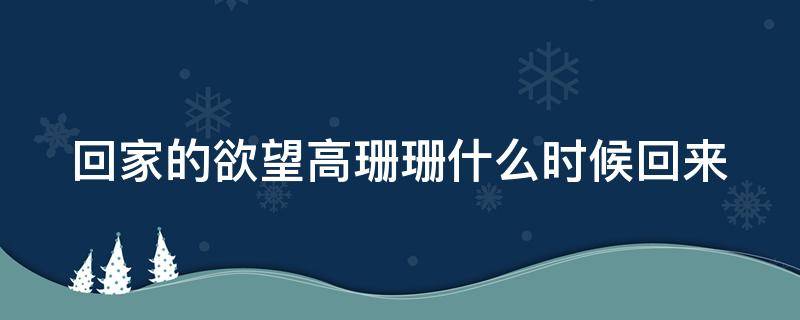 回家的欲望高珊珊什么时候回来 回家的欲望高珊珊是谁和谁的女儿