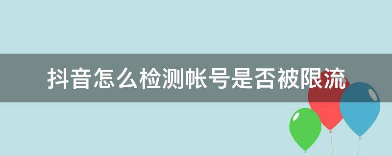 抖音怎么检测帐号是否被限流（怎么检测抖音账号是否被限流）