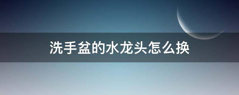 洗手盆的水龙头怎么换（洗手盆上的水龙头怎么换）