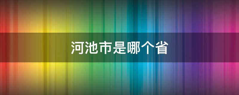 河池市是哪个省 河池市是哪个省会