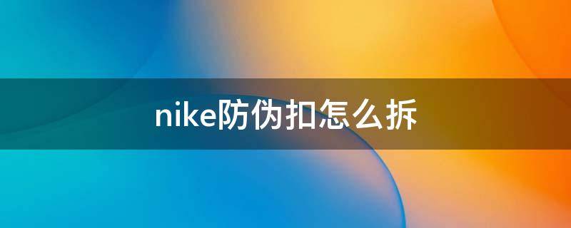 nike防伪扣怎么拆 nike鞋的防盗扣怎么拆