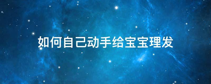 如何自己动手给宝宝理发 自己给宝宝理发弄发型