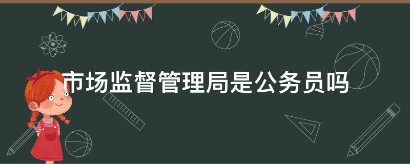 市场监督管理局是公务员吗 乡镇市场监督管理局是公务员吗