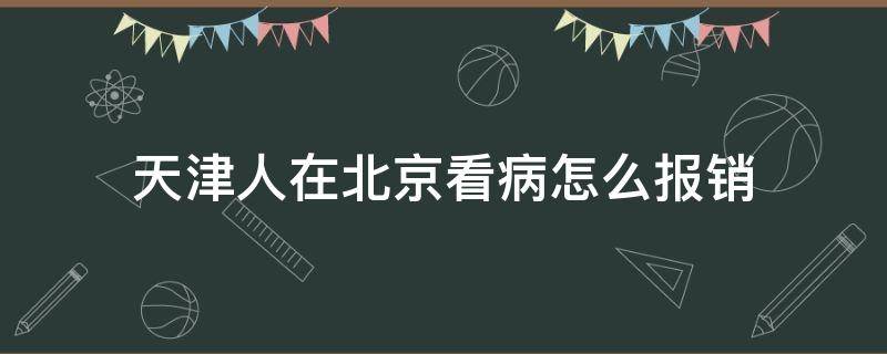 天津人在北京看病怎么报销 天津人在北京看病怎么报销需要在天津医保局办理备案吗