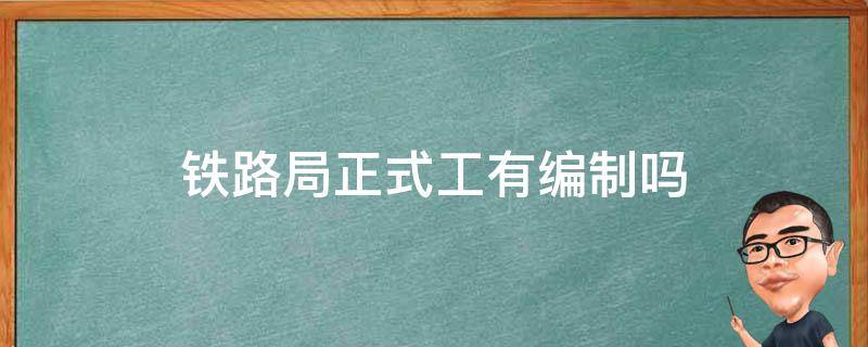 铁路局正式工有编制吗 铁路局正式工是什么编制