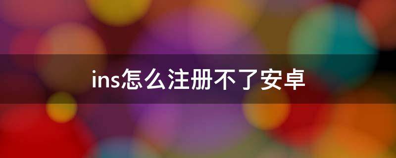 ins怎么注册不了安卓 ins怎么注册不了安卓三星