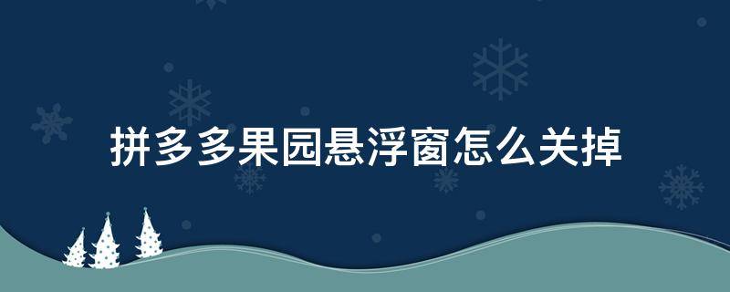 拼多多果园悬浮窗怎么关掉 多多果园怎么取消浮窗