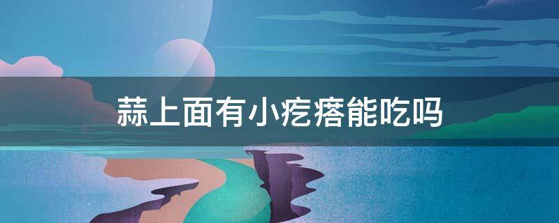 蒜上面有小疙瘩能吃吗 蒜有小疙瘩还能吃吗?