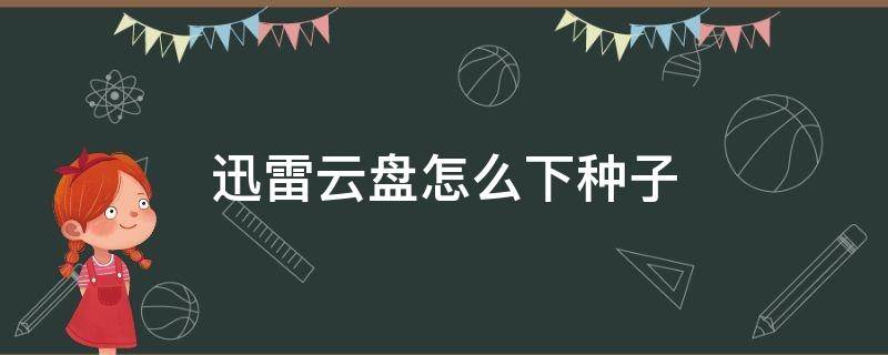 迅雷云盘怎么下种子（怎么用迅雷下载百度网盘里的种子）