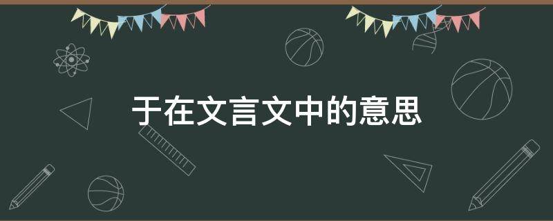 于在文言文中的意思（于在文言文中的意思和用法）