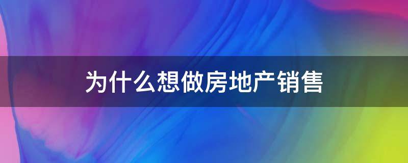 为什么想做房地产销售 为什么想做房地产销售这行呢