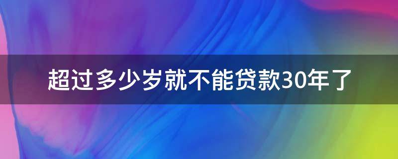 超过多少岁就不能贷款30年了（30岁贷款最多可以贷多少年）