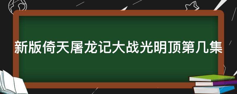 新版倚天屠龙记大战光明顶第几集 倚天屠龙记大战光明顶是第几集?