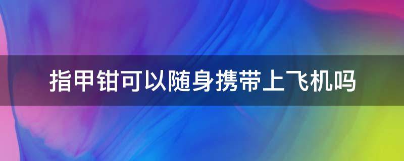 指甲钳可以随身携带上飞机吗（指甲钳是否可以随身携带上飞机）