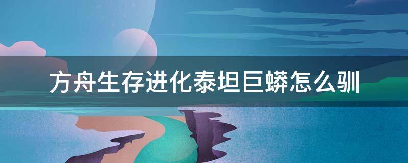 方舟生存进化泰坦巨蟒怎么驯 方舟生存进化泰坦巨蟒怎么驯服手机版