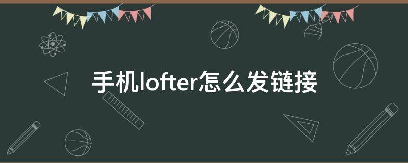 手机lofter怎么发链接（lofter怎么发图片链接）